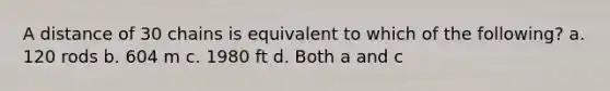 A distance of 30 chains is equivalent to which of the following? a. 120 rods b. 604 m c. 1980 ft d. Both a and c