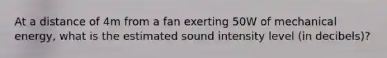 At a distance of 4m from a fan exerting 50W of mechanical energy, what is the estimated sound intensity level (in decibels)?