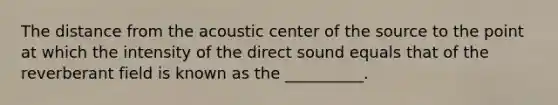 The distance from the acoustic center of the source to the point at which the intensity of the direct sound equals that of the reverberant field is known as the __________.