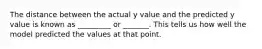 The distance between the actual y value and the predicted y value is known as _________ or _______. This tells us how well the model predicted the values at that point.