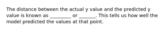 The distance between the actual y value and the predicted y value is known as _________ or _______. This tells us how well the model predicted the values at that point.