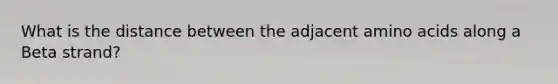 What is the distance between the adjacent amino acids along a Beta strand?