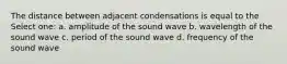 The distance between adjacent condensations is equal to the Select one: a. amplitude of the sound wave b. wavelength of the sound wave c. period of the sound wave d. frequency of the sound wave