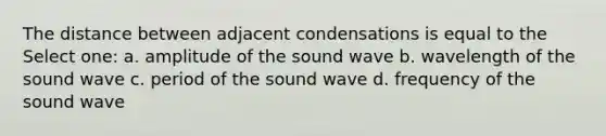 The distance between adjacent condensations is equal to the Select one: a. amplitude of the sound wave b. wavelength of the sound wave c. period of the sound wave d. frequency of the sound wave