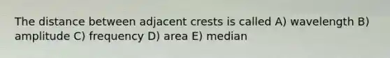 The distance between adjacent crests is called A) wavelength B) amplitude C) frequency D) area E) median