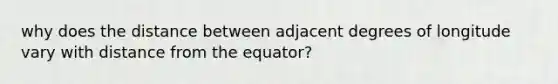 why does the distance between adjacent degrees of longitude vary with distance from the equator?