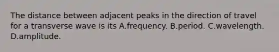 The distance between adjacent peaks in the direction of travel for a transverse wave is its A.frequency. B.period. C.wavelength. D.amplitude.