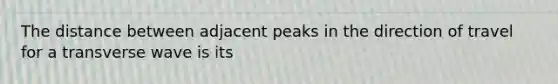 The distance between adjacent peaks in the direction of travel for a transverse wave is its