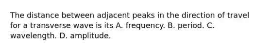 The distance between adjacent peaks in the direction of travel for a transverse wave is its A. frequency. B. period. C. wavelength. D. amplitude.