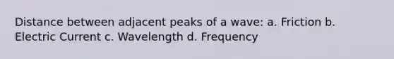 Distance between adjacent peaks of a wave: a. Friction b. Electric Current c. Wavelength d. Frequency