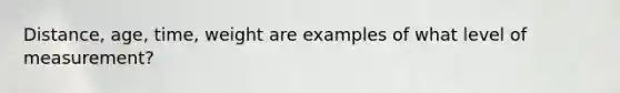 Distance, age, time, weight are examples of what level of measurement?