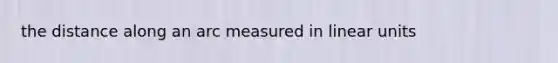 the distance along an arc measured in linear units