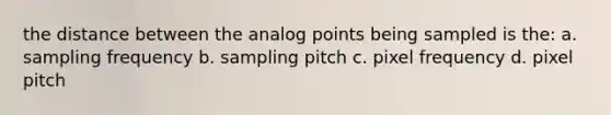 the distance between the analog points being sampled is the: a. sampling frequency b. sampling pitch c. pixel frequency d. pixel pitch