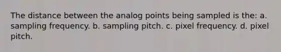 The distance between the analog points being sampled is the: a. sampling frequency. b. sampling pitch. c. pixel frequency. d. pixel pitch.