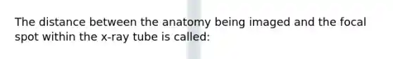 The distance between the anatomy being imaged and the focal spot within the x-ray tube is called: