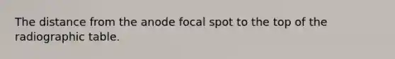 The distance from the anode focal spot to the top of the radiographic table.