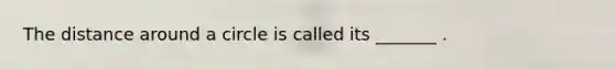 The distance around a circle is called its _______ .