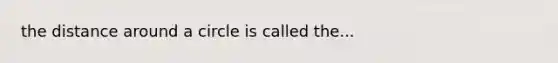 the distance around a circle is called the...