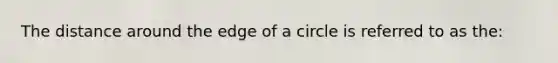 The distance around the edge of a circle is referred to as the: