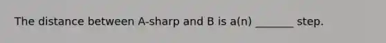 The distance between A-sharp and B is a(n) _______ step.