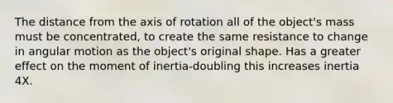 The distance from the axis of rotation all of the object's mass must be concentrated, to create the same resistance to change in angular motion as the object's original shape. Has a greater effect on the moment of inertia-doubling this increases inertia 4X.