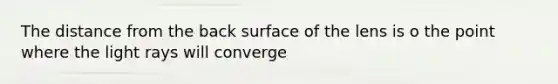 The distance from the back surface of the lens is o the point where the light rays will converge