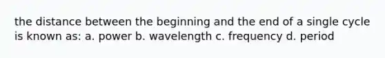 the distance between the beginning and the end of a single cycle is known as: a. power b. wavelength c. frequency d. period