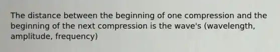 The distance between the beginning of one compression and the beginning of the next compression is the wave's (wavelength, amplitude, frequency)