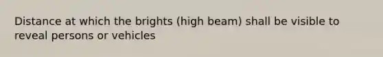 Distance at which the brights (high beam) shall be visible to reveal persons or vehicles