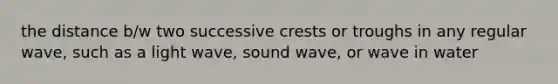 the distance b/w two successive crests or troughs in any regular wave, such as a light wave, sound wave, or wave in water