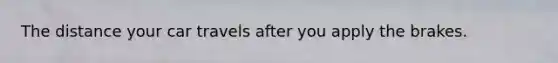 The distance your car travels after you apply the brakes.