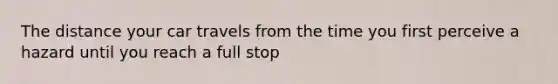 The distance your car travels from the time you first perceive a hazard until you reach a full stop