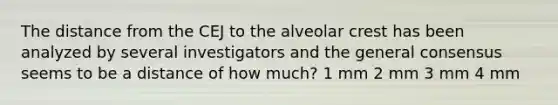 The distance from the CEJ to the alveolar crest has been analyzed by several investigators and the general consensus seems to be a distance of how much? 1 mm 2 mm 3 mm 4 mm