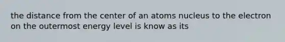 the distance from the center of an atoms nucleus to the electron on the outermost energy level is know as its