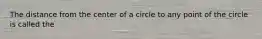 The distance from the center of a circle to any point of the circle is called the