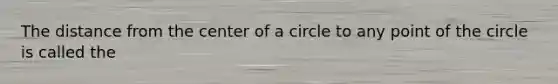 The distance from the center of a circle to any point of the circle is called the