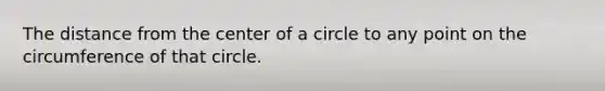 The distance from the center of a circle to any point on the circumference of that circle.