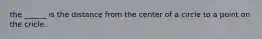 the ______ is the distance from the center of a circle to a point on the cricle.