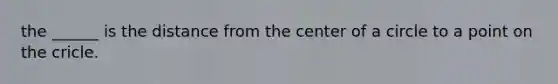 the ______ is the distance from the center of a circle to a point on the cricle.