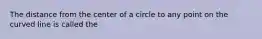 The distance from the center of a circle to any point on the curved line is called the