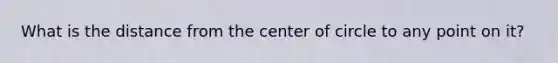 What is the distance from the <a href='https://www.questionai.com/knowledge/ktXgXfj7Uy-center-of-circle' class='anchor-knowledge'>center of circle</a> to any point on it?