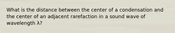 What is the distance between the center of a condensation and the center of an adjacent rarefaction in a sound wave of wavelength λ?