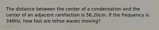 The distance between the center of a condensation and the center of an adjacent rarefaction is 56.20cm. If the frequency is 346Hz, how fast are tehse waves moving?