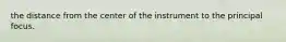 the distance from the center of the instrument to the principal focus.