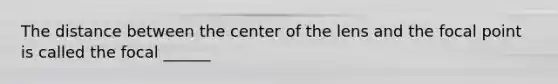 The distance between the center of the lens and the focal point is called the focal ______