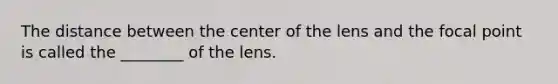 The distance between the center of the lens and the focal point is called the ________ of the lens.