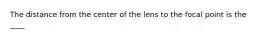 The distance from the center of the lens to the focal point is the ____