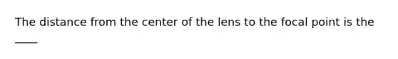 The distance from the center of the lens to the focal point is the ____