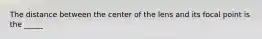 The distance between the center of the lens and its focal point is the _____