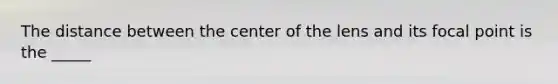 The distance between the center of the lens and its focal point is the _____